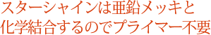 スターシャインは亜鉛メッキと化学結合するのでプライマー不要。