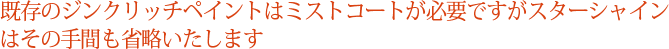 既存のジンクリッチペイントはミストコートが必要ですがスターシャインはその手間も省略いたします。