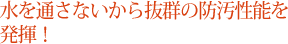 水を通さないから抜群の防汚性能を発揮！