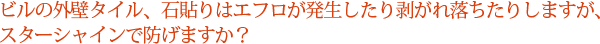 ビルの外壁タイル、石貼りはエフロが発生したり剥がれ落ちたりしますが、スターシャインで防げますか？